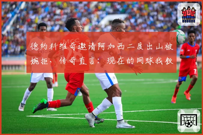 德约科维奇邀请阿加西二度出山被婉拒,传奇直言:现在的网球我教不了