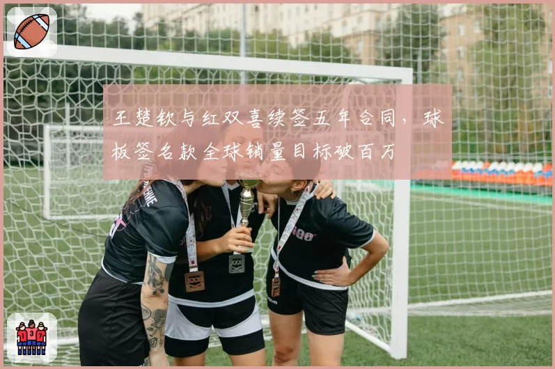 王楚钦与红双喜续签五年合同，球板签名款全球销量目标破百万