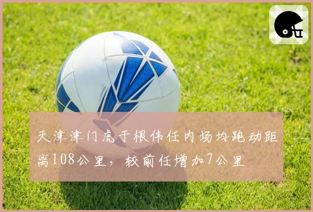 天津津门虎于根伟任内场均跑动距离108公里，较前任增加7公里