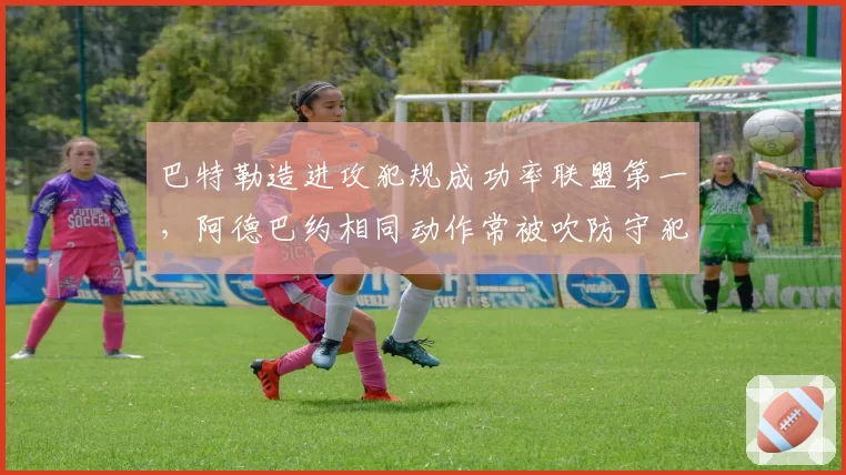 巴特勒造进攻犯规成功率联盟第一，阿德巴约相同动作常被吹防守犯规，热火内线技巧对比