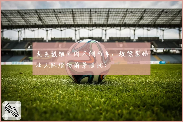 麦克戴维合同只剩两年，埃德蒙顿油人队续约前景堪忧？