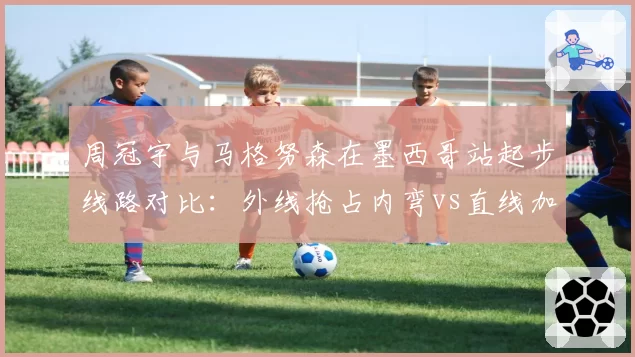 周冠宇与马格努森在墨西哥站起步线路对比：外线抢占内弯vs直线加速的博弈