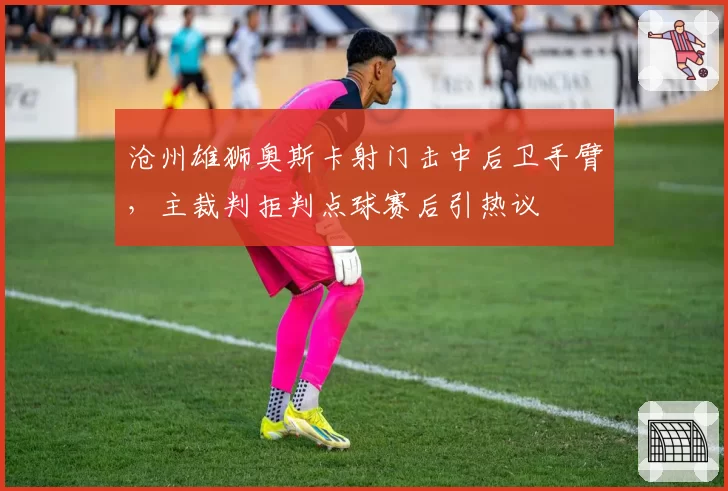 沧州雄狮奥斯卡射门击中后卫手臂，主裁判拒判点球赛后引热议