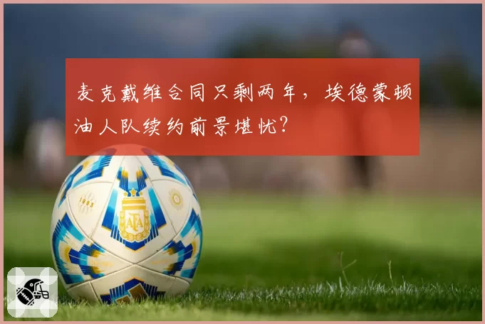 麦克戴维合同只剩两年，埃德蒙顿油人队续约前景堪忧？