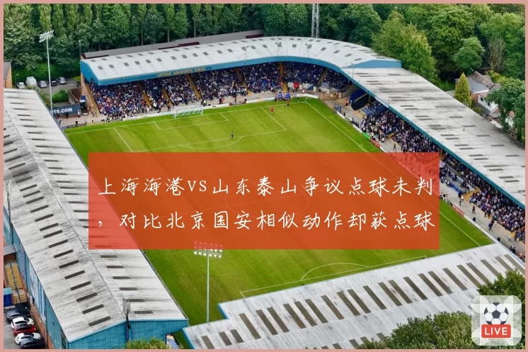 上海海港vs山东泰山争议点球未判，对比北京国安相似动作却获点球