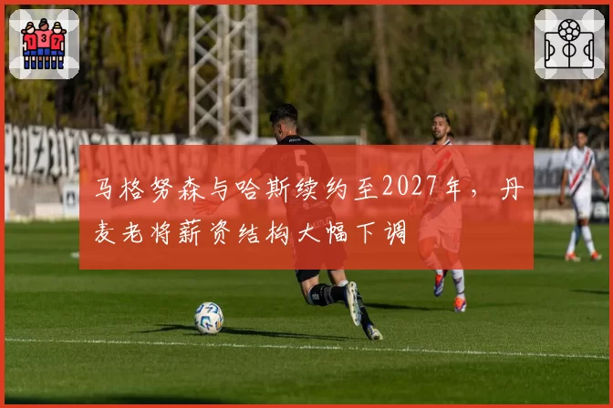 马格努森与哈斯续约至2027年，丹麦老将薪资结构大幅下调