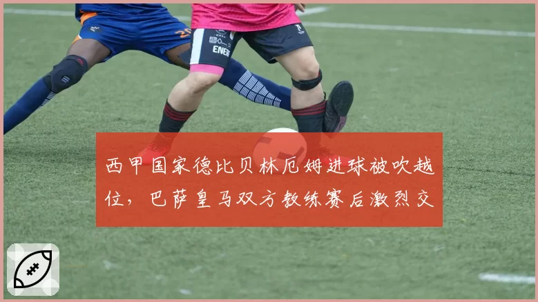 西甲国家德比贝林厄姆进球被吹越位，巴萨皇马双方教练赛后激烈交锋