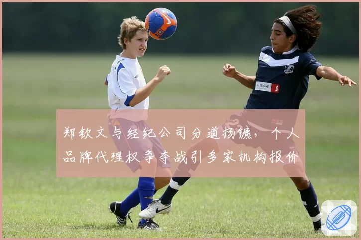 郑钦文与经纪公司分道扬镳,个人品牌代理权争夺战引多家机构报价