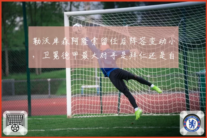 勒沃库森阿隆索留任后阵容变动小,卫冕德甲最大对手是拜仁还是自己?