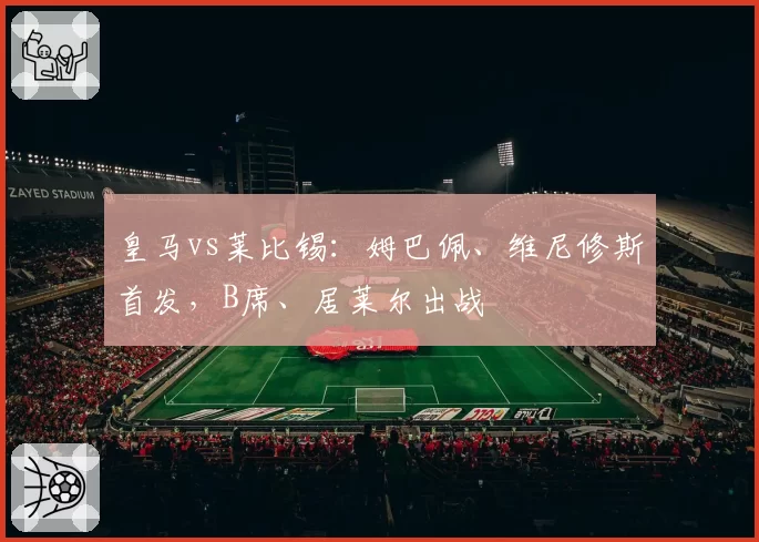 皇马vs莱比锡:姆巴佩、维尼修斯首发,B席、居莱尔出战