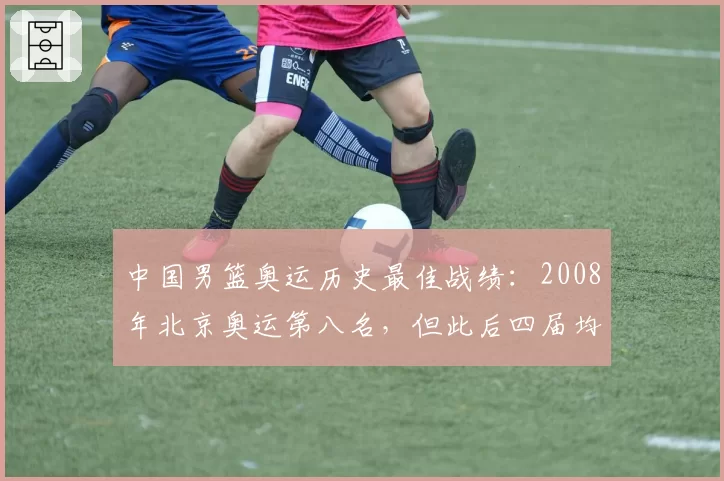 中国男篮奥运历史最佳战绩：2008年北京奥运第八名，但此后四届均小组出局差距明显