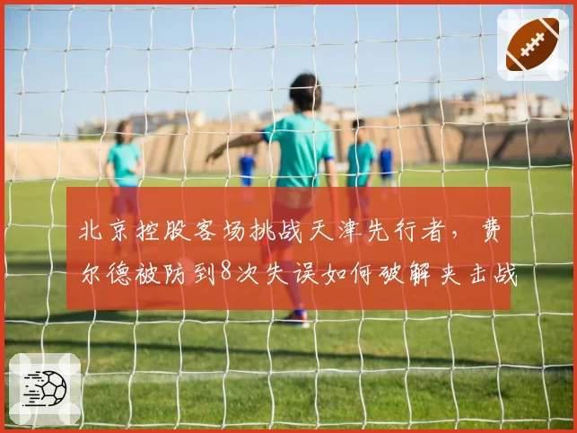 北京控股客场挑战天津先行者，费尔德被防到8次失误如何破解夹击战术？