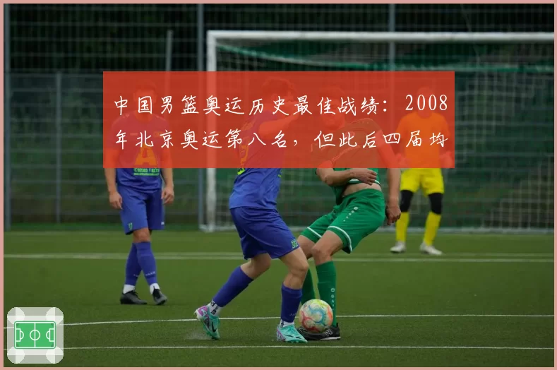 中国男篮奥运历史最佳战绩：2008年北京奥运第八名，但此后四届均小组出局差距明显