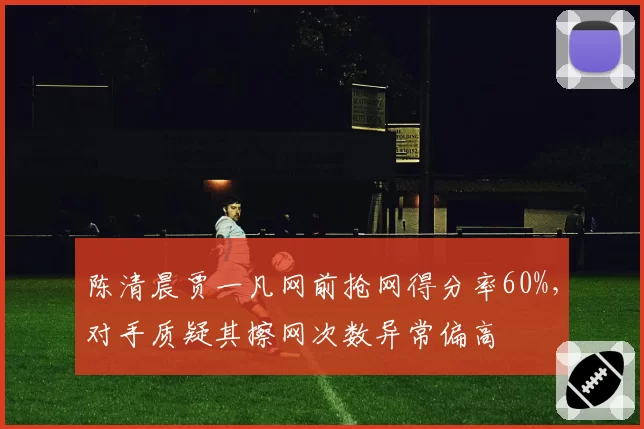 陈清晨贾一凡网前抢网得分率60%，对手质疑其擦网次数异常偏高