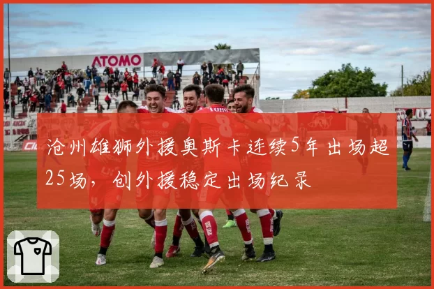 沧州雄狮外援奥斯卡连续5年出场超25场,创外援稳定出场纪录