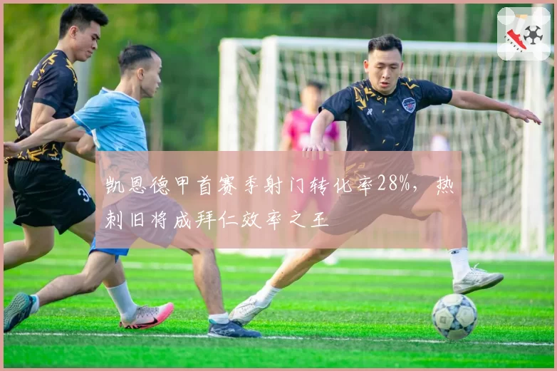 凯恩德甲首赛季射门转化率28%，热刺旧将成拜仁效率之王