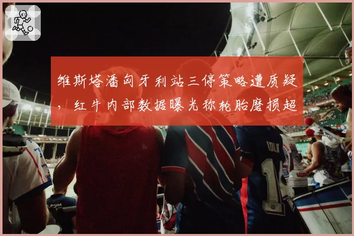维斯塔潘匈牙利站三停策略遭质疑，红牛内部数据曝光称轮胎磨损超预期