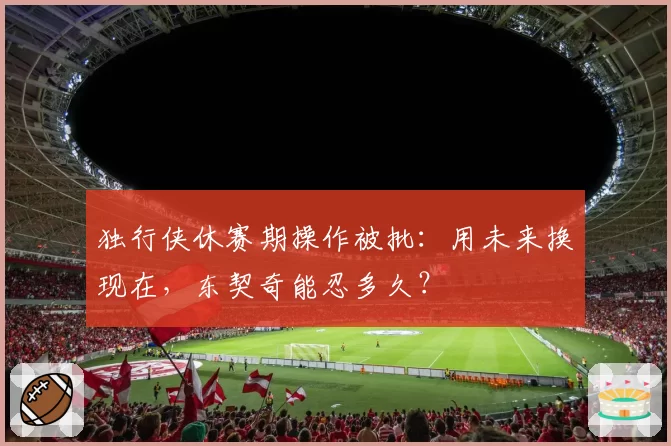 独行侠休赛期操作被批：用未来换现在，东契奇能忍多久？