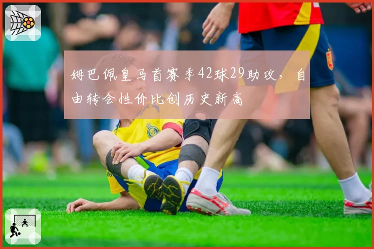 姆巴佩皇马首赛季42球29助攻,自由转会性价比创历史新高