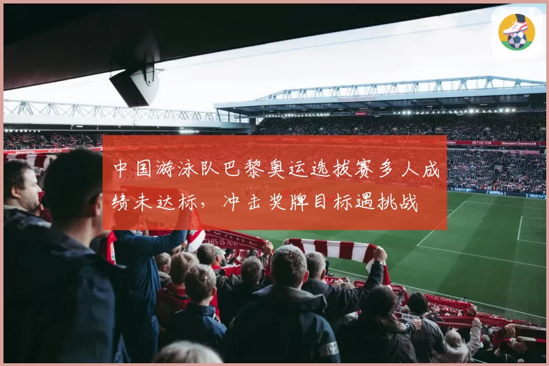 中国游泳队巴黎奥运选拔赛多人成绩未达标,冲击奖牌目标遇挑战