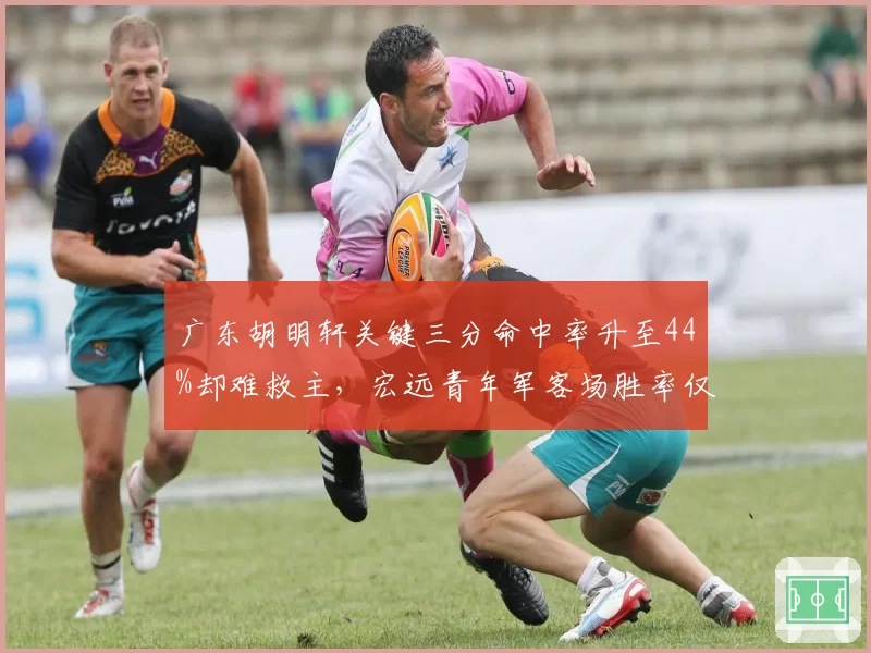 广东胡明轩关键三分命中率升至44%却难救主,宏远青年军客场胜率仅五成暴露最大短板__br_