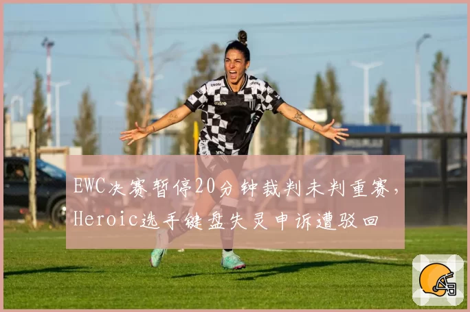 EWC决赛暂停20分钟裁判未判重赛，Heroic选手键盘失灵申诉遭驳回