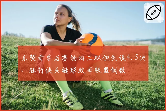 东契奇季后赛场均三双但失误4.5次，独行侠关键球效率联盟倒数