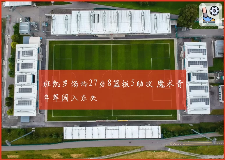 班凯罗场均27分8篮板5助攻 魔术青年军闯入东决