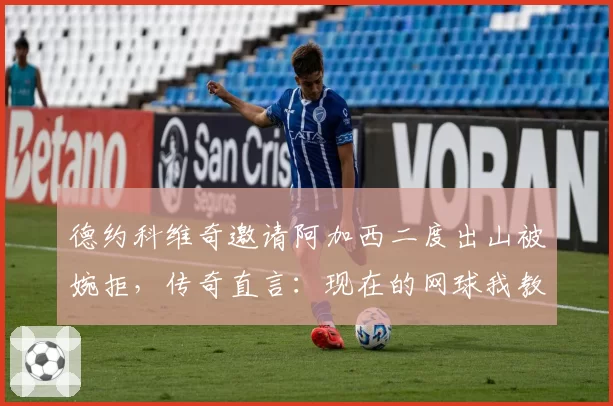 德约科维奇邀请阿加西二度出山被婉拒，传奇直言：现在的网球我教不了