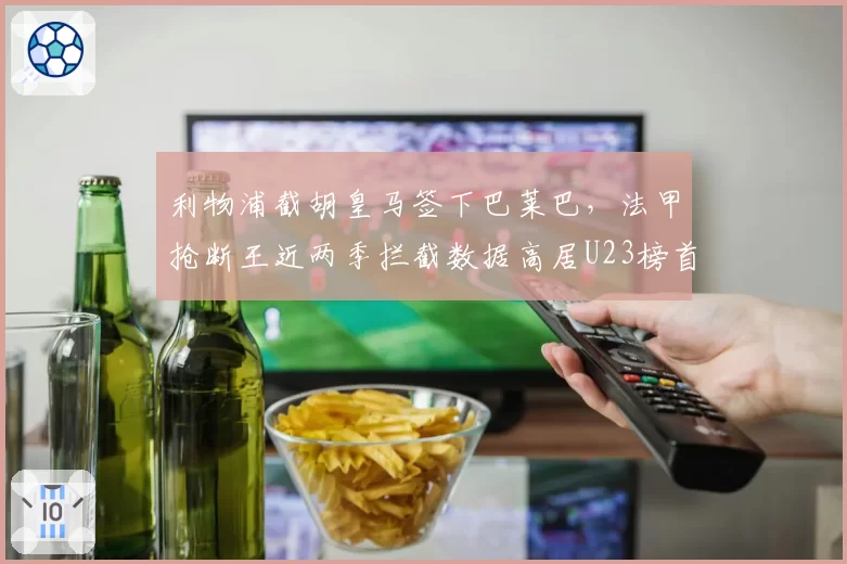 利物浦截胡皇马签下巴莱巴,法甲抢断王近两季拦截数据高居U23榜首