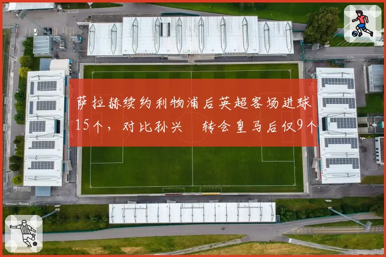 萨拉赫续约利物浦后英超客场进球15个，对比孙兴慜转会皇马后仅9个，法老客场统治力