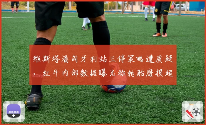 维斯塔潘匈牙利站三停策略遭质疑，红牛内部数据曝光称轮胎磨损超预期