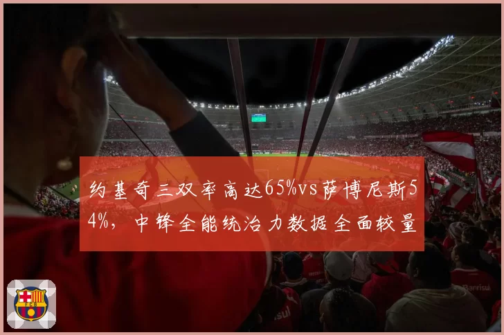 约基奇三双率高达65%vs萨博尼斯54%，中锋全能统治力数据全面较量