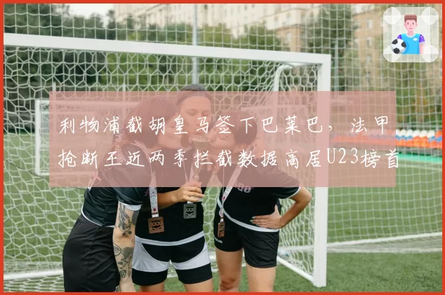 利物浦截胡皇马签下巴莱巴，法甲抢断王近两季拦截数据高居U23榜首