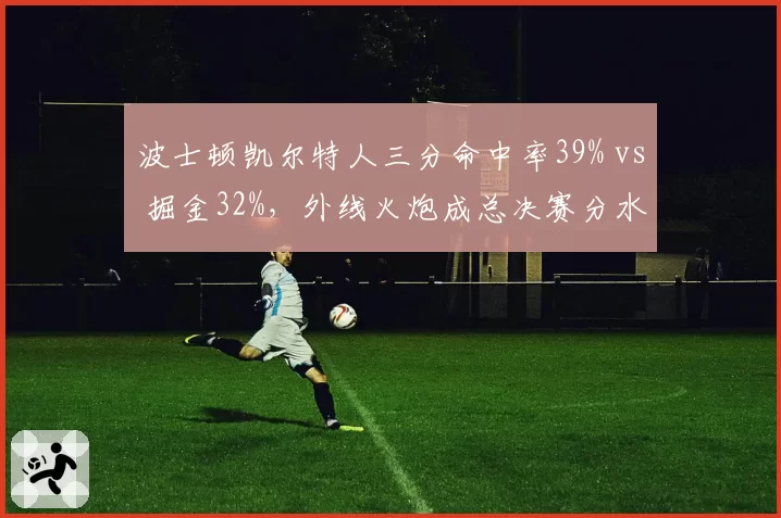 波士顿凯尔特人三分命中率39% vs 掘金32%，外线火炮成总决赛分水岭