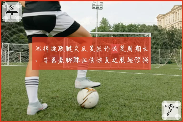 沈梓捷跟腱炎反复发作恢复周期长，李慕豪脚踝扭伤恢复进展超预期
