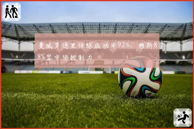 曼城罗德里传球成功率92%，赖斯88%显中场控制力