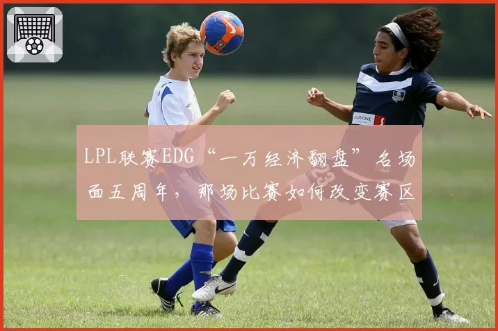 LPL联赛EDG“一万经济翻盘”名场面五周年，那场比赛如何改变赛区战术？
