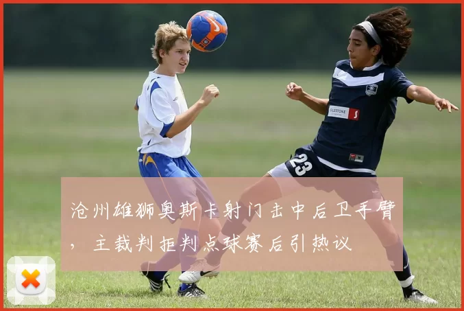 沧州雄狮奥斯卡射门击中后卫手臂，主裁判拒判点球赛后引热议