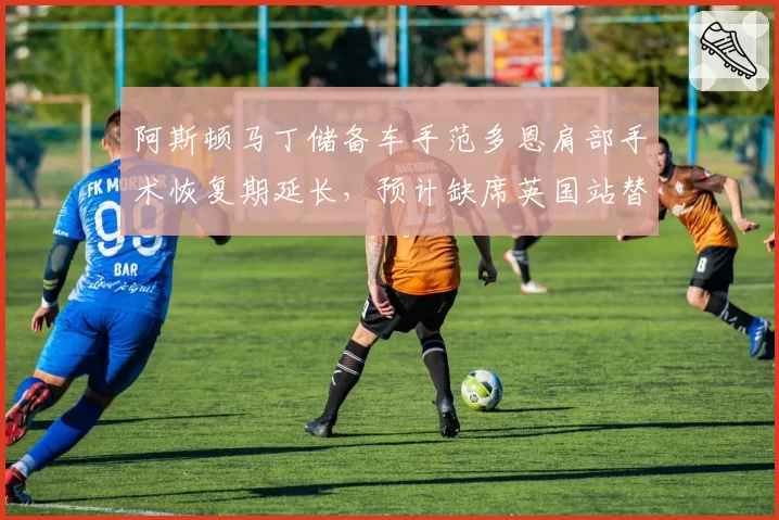 阿斯顿马丁储备车手范多恩肩部手术恢复期延长,预计缺席英国站替补任务