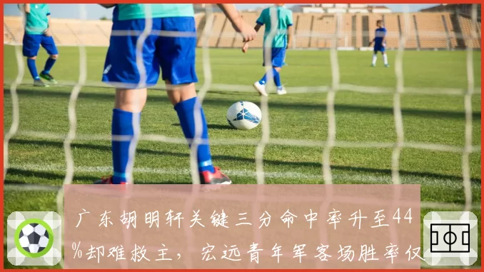 广东胡明轩关键三分命中率升至44%却难救主,宏远青年军客场胜率仅五成暴露最大短板__br_
