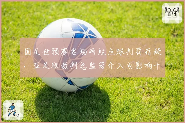 国足世预赛客场两粒点球判罚存疑，亚足联裁判总监若介入或影响十八强赛执法名单