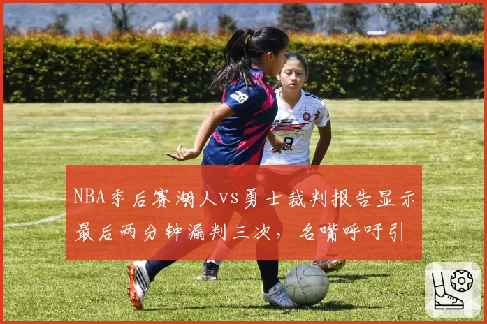 NBA季后赛湖人vs勇士裁判报告显示最后两分钟漏判三次，名嘴呼吁引入挑战新规