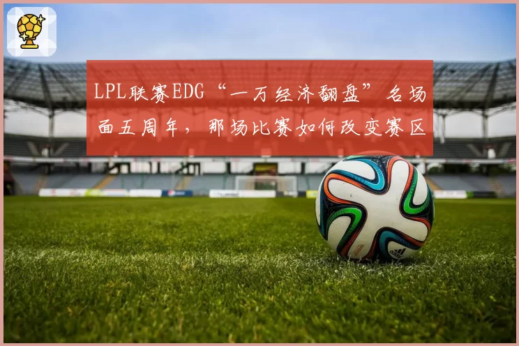 LPL联赛EDG“一万经济翻盘”名场面五周年，那场比赛如何改变赛区战术？