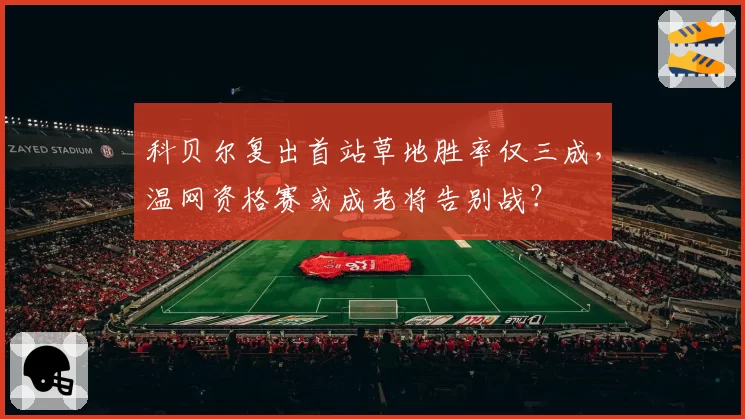 科贝尔复出首站草地胜率仅三成，温网资格赛或成老将告别战？